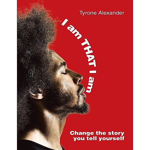 I Am That I Am: Change the Story You Tell Yourself, Tyrone Alexander
