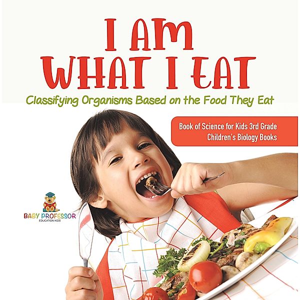I Am What I Eat : Classifying Organisms Based on the Food They Eat | Book of Science for Kids 3rd Grade | Children's Biology Books / Baby Professor, Baby