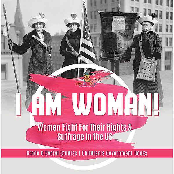 I am Woman! : Women Fight For Their Rights & Suffrage in the US | Grade 6 Social Studies | Children's Government Books / Baby Professor, Baby