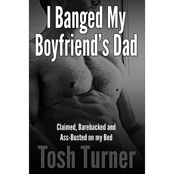 I Banged My Boyfriend's Dad: Claimed, Barebacked and Ass-Busted on my Bed, Tosh Turner