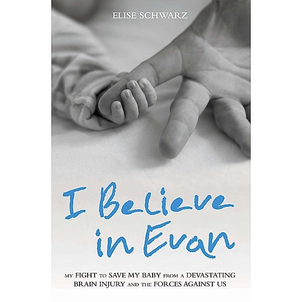 I Believe In Evan - My Fight to Save my Baby from a Devastating Brain Injury and the Forces Against Us, Elise Schwarz
