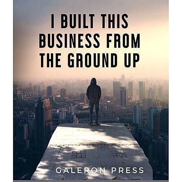 I Built This Business From The Ground Up / Galeron Consulting, Galeron Press