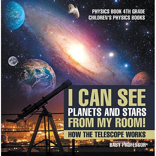 I Can See Planets and Stars from My Room! How The Telescope Works - Physics Book 4th Grade | Children's Physics Books / Baby Professor, Baby