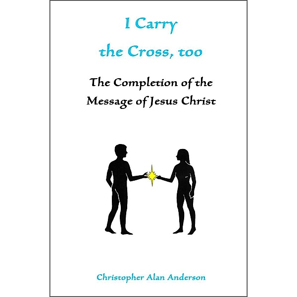 I Carry the Cross, too: The Completion of the Message of Jesus Christ, Christopher Alan Anderson