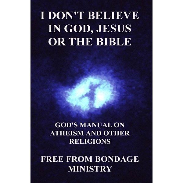 I Don't Believe In God, Jesus Or The Bible. God's Manual On Atheism And Other Religions., Free From Bondage Ministry