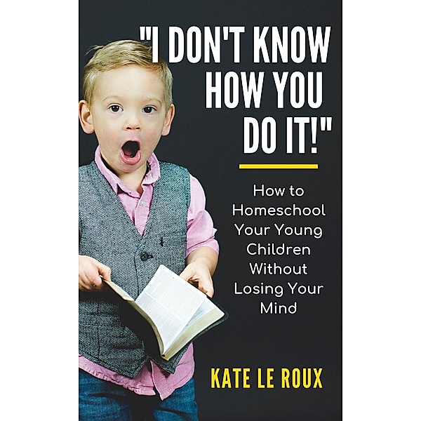 I Don't Know How You Do It! How to Homeschool Your Young Children Without Losing Your Mind, Kate le Roux