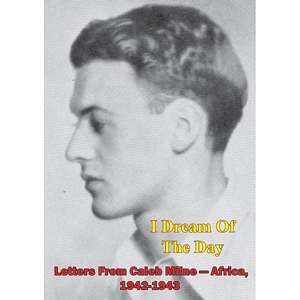 I Dream Of The Day - Letters From Caleb Milne - Africa, 1942-1943 [Illustrated Edition], Caleb Milne