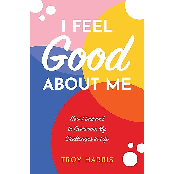 I Feel Good About Me: How I Learned to Overcome My Challenges in Life, Troy Harris