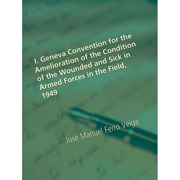 I. Geneva Convention for the Amelioration of the Condition of the Wounded and Sick in Armed Forces in the Field, 1949, José Manuel Ferro Veiga