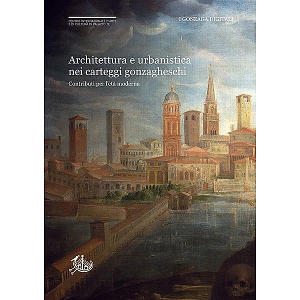 I Gonzaga digitali: Architettura e urbanistica nei carteggi gonzagheschi, Carlo Togliani, Daniela Sogliani