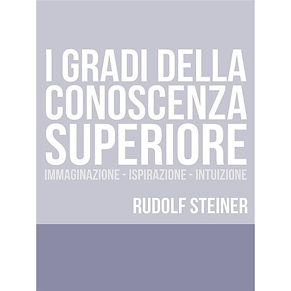 I Gradi della conoscenza superiore - Immaginazione - Ispirazione – Intuizione, Rudolf Steiner