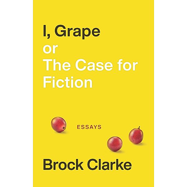 I, Grape; or The Case for Fiction, Clarke Brock Clarke