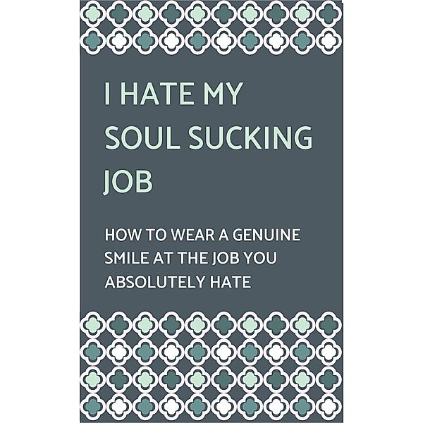 I Hate My Soul-Sucking Job: How to Wear a Genuine Smile at the Job You Absolutely Hate, Project Happy Camper