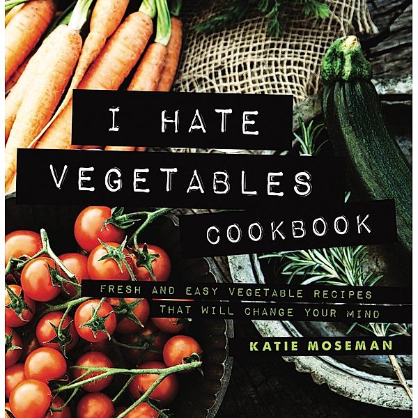 I Hate Vegetables Cookbook: Fresh and Easy Vegetable Recipes That Will Change Your Mind (Cooking Squared, #1) / Cooking Squared, Katie Moseman