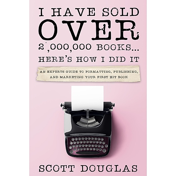 I Have Sold Over 2,000,000 Books...Here's How I Did It: An Insiders Guide to Formatting, Publishing, and Marketing Your First Hit Book, Scott Douglas