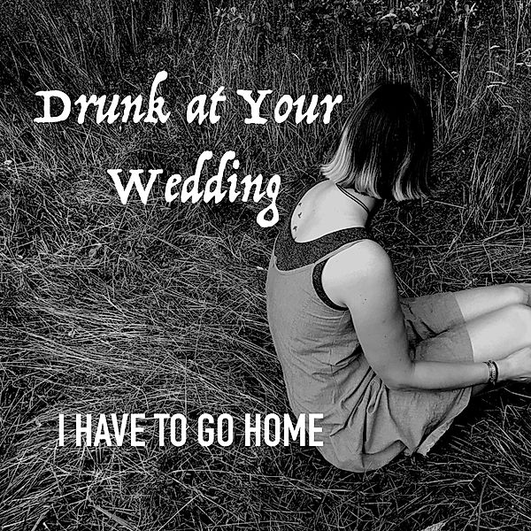 I Have To Go Home, Drunk At Your Wedding