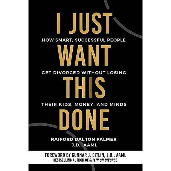I Just Want This Done: How Smart, Successful People Get Divorced without Losing their Kids, Money, and Minds, Raiford Dalton Palmer
