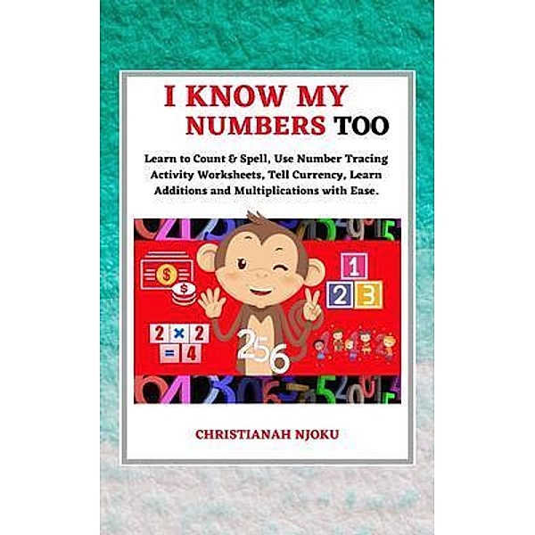 I Know My Numbers Too - Numbers, Spelling, Number Tracing, Additions Table, Multiplications Table & Monetary System-Currency Homeschooling Workbook, Christianah Njoku