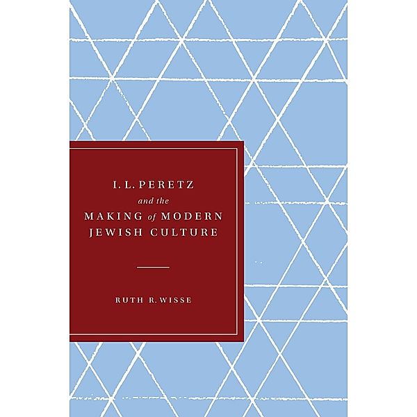 I. L. Peretz and the Making of Modern Jewish Culture / Samuel and Althea Stroum Lectures in Jewish Studies, Ruth R. Wisse