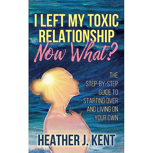 I Left My Toxic Relationship -Now What?, Heather J. Kent
