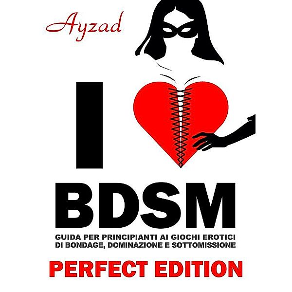 I love BDSM - Perfect Edition - Guida per principianti ai giochi erotici di bondage, dominazione e sottomissione, Ayzad