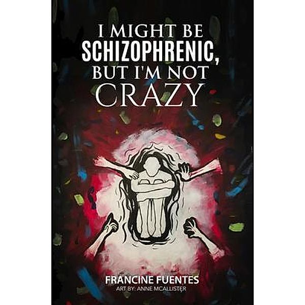 I Might Be Schizophrenic, But I'm Not Crazy, Francine Fuentes