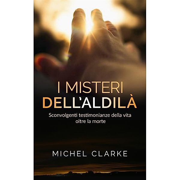 I Misteri dell'Aldilà - sconvolgenti testimonianze della vita oltre la morte, Michel Clarke