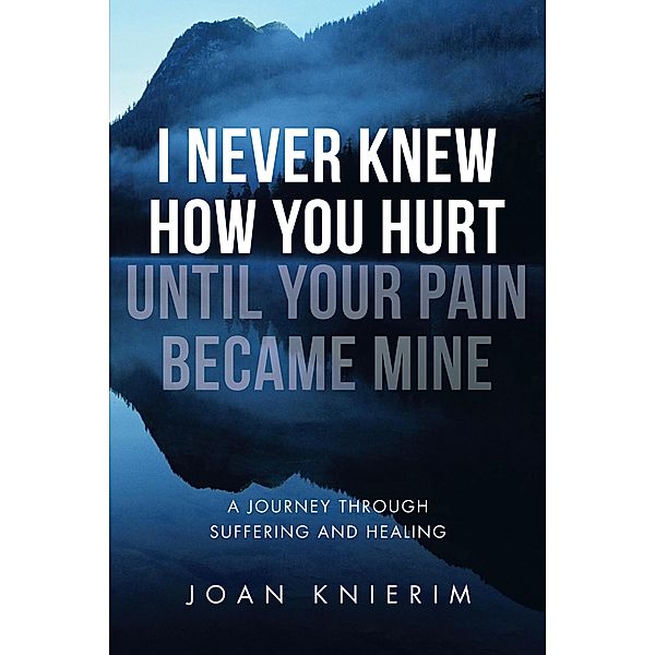 I Never Knew How You Hurt Until Your Pain Became Mine, Joan Knierim