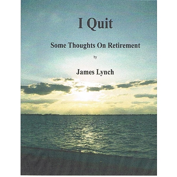 I Quit:   Some Thoughts On Retirement, James Lynch