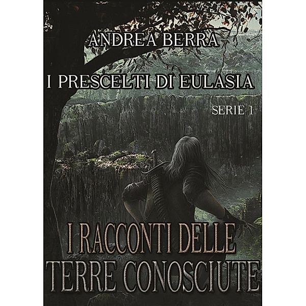 I RACCONTI DELLE TERRE CONOSCIUTE: I racconti delle terre conosciute - I Prescelti di Eulasia, Andrea Berra