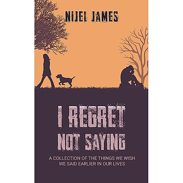 I Regret Not Saying: A collection of things we wish we had said earlier in our lives, Nijel James