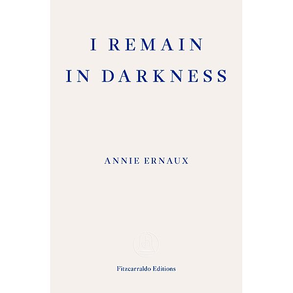 I Remain in Darkness - WINNER OF THE 2022 NOBEL PRIZE IN LITERATURE, Annie Ernaux
