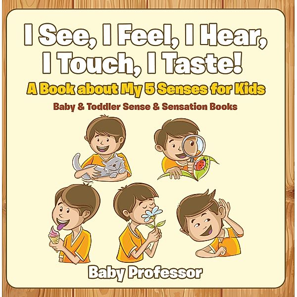 I See, I Feel, I Hear, I Touch, I Taste! A Book About My 5 Senses for Kids - Baby & Toddler Sense & Sensation Books / Baby Professor, Baby