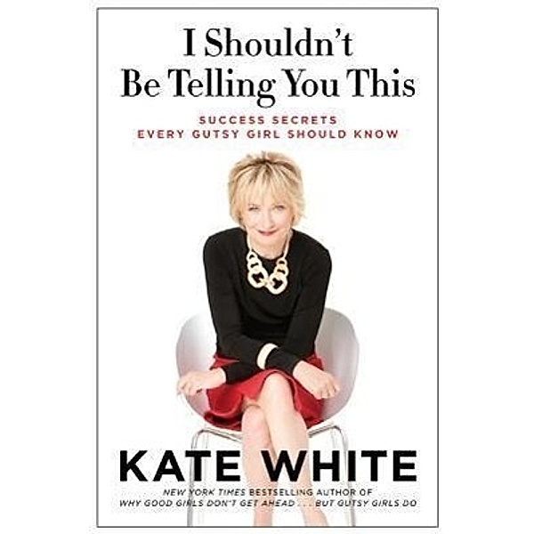 I Shouldn't Be Telling You This: Success Secrets Every Gutsy Girl Should Know, Kate White