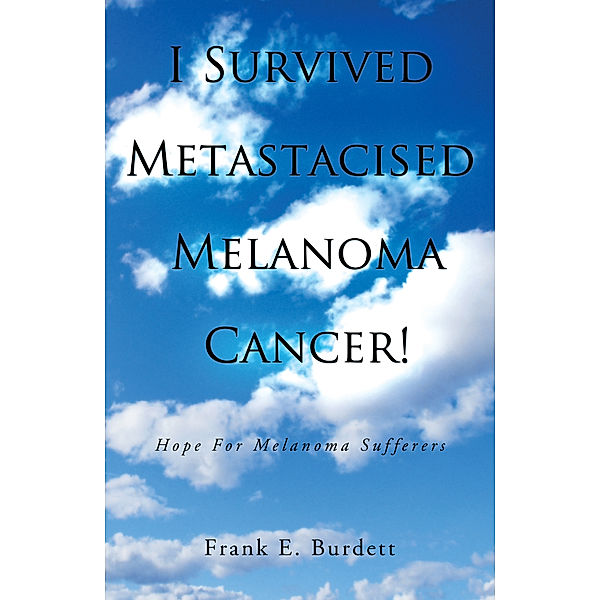 I Survived Metastacised Melanoma Cancer!, Frank E. Burdett
