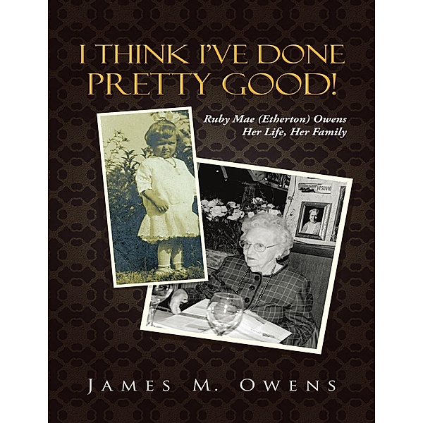 I Think I've Done Pretty Good!: Ruby Mae (Etherton) Owens Her Life, Her Family, James M. Owens