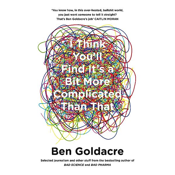 I Think You'll Find It's a Bit More Complicated Than That, Ben Goldacre