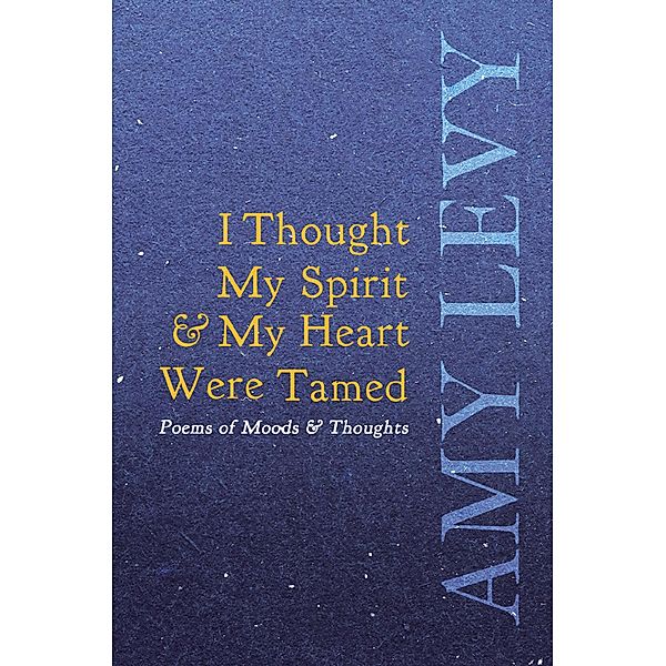 I Thought My Spirit & My Heart Were Tamed - Poems of Moods & Thoughts, Amy Levy