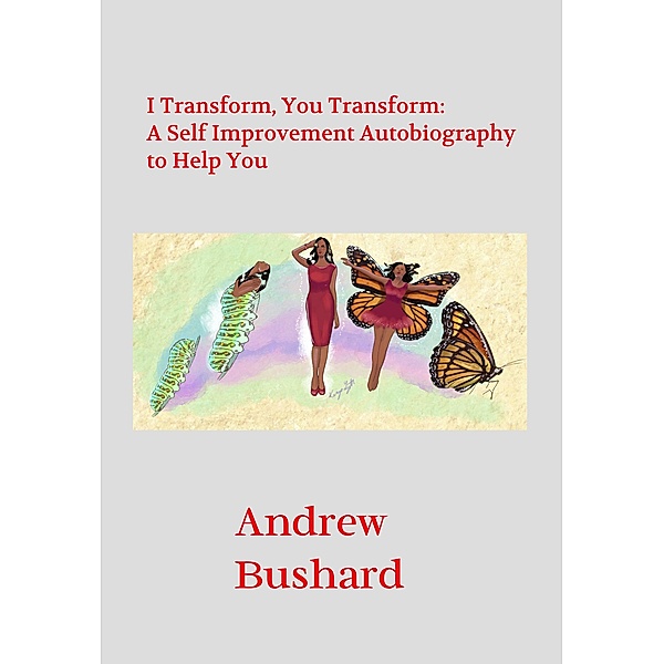 I Transform, You Transform: A Self Improvement Autobiography to Help You, Andrew Bushard