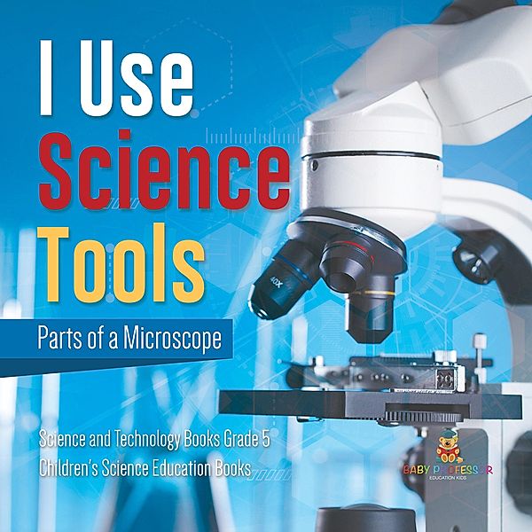 I Use Science Tools : Parts of a Microscope | Science and Technology Books Grade 5 | Children's Science Education Books / Baby Professor, Baby