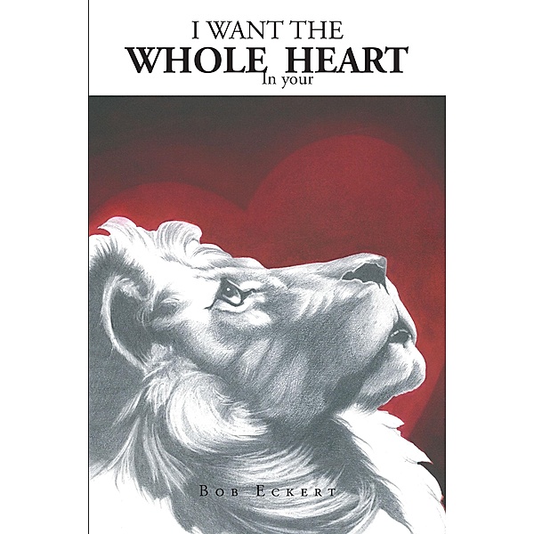 I Want the Whole in your Heart / Christian Faith Publishing, Inc., Bob Eckert