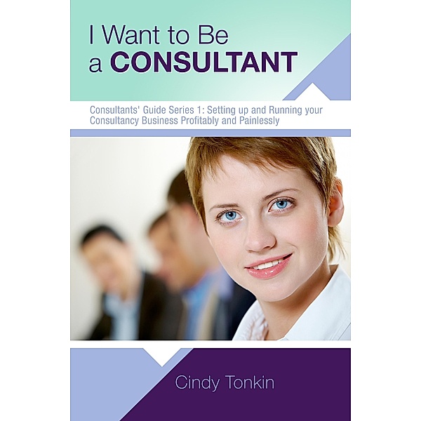 I Want To Be A Consultant: How To Get Clear On Your Business Purpose (Consultants' Guides: setting up and running your consulting business profitably and painlessly, #1) / Consultants' Guides: setting up and running your consulting business profitably and painlessly, Cindy Tonkin