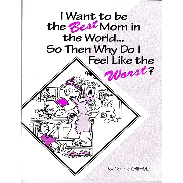 I Want to Be the Best Mom in the World...So, Then, Why Do I Feel Like the Worst?, Connie Gilbride