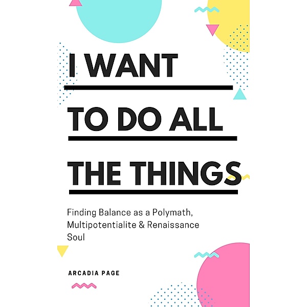 I Want to Do All the Things: Finding Balance as a Polymath, Multipotentialite & Renaissance Soul, Arcadia Page