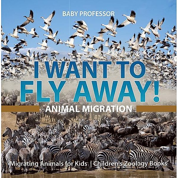 I Want To Fly Away! - Animal Migration | Migrating Animals for Kids | Children's Zoology Books / Baby Professor, Baby