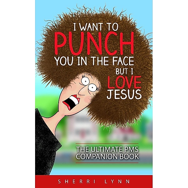 I Want To Punch You In The Face But I Love Jesus: The Ultimate PMS Companion, Sherri Lynn