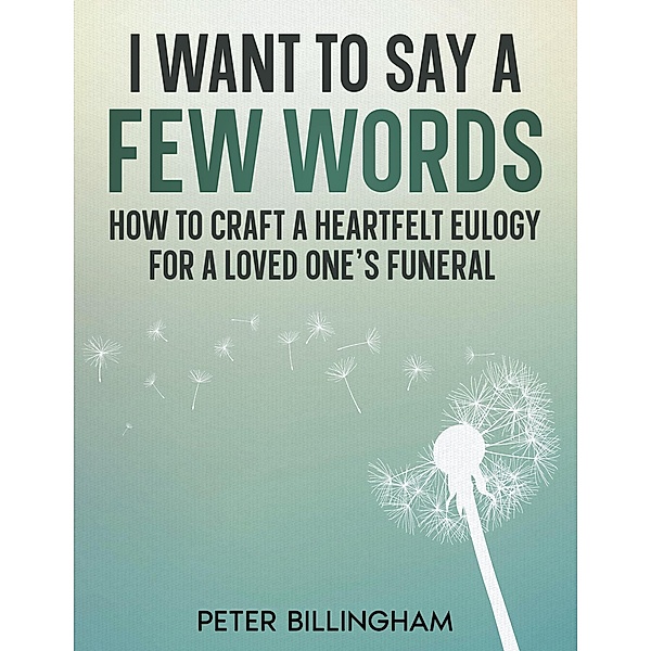 I Want to Say a Few Words: How To Craft a Heartfelt Eulogy for a Loved One's Funeral. A Simple Step-by-Step Process, Packed with Eulogy Writing Ideas, Help & Advice from a Professional Eulogy Writer., Peter Billingham