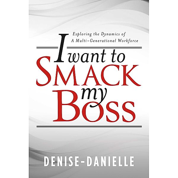 I Want to Smack My Boss: Exploring the Dynamics of a Multi-Generational Workforce, Denise- Danielle