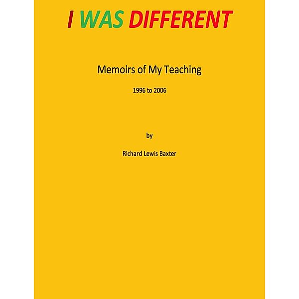 I Was Different - Memoirs of My Teaching 1996 to 2006, Richard Lewis Baxter