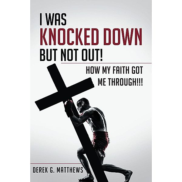 I Was Knocked down but Not Out! How My Faith Got Me Through!!!, Derek G. Matthews